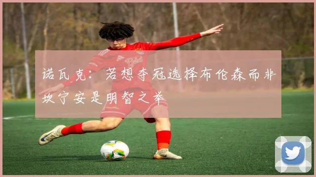 诺瓦克：若想夺冠选择布伦森而非坎宁安是明智之举