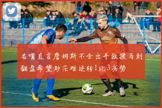 名嘴直言詹姆斯不会出手救援马刺翻盘希望渺茫难逆转1比3劣势