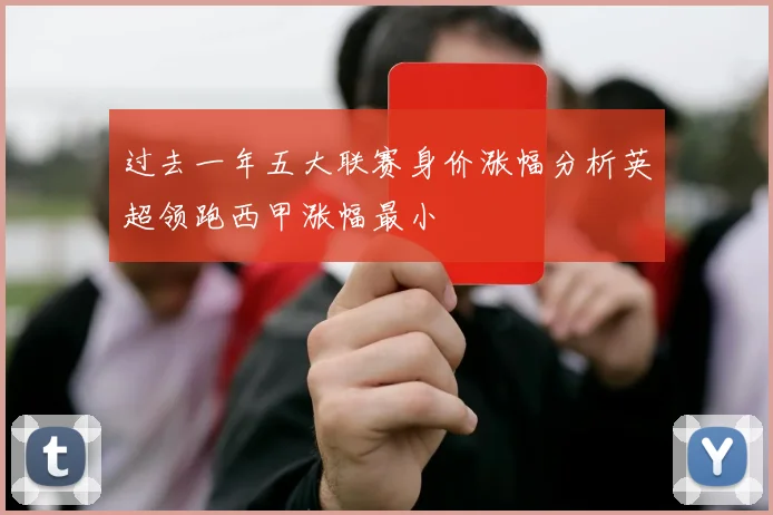 过去一年五大联赛身价涨幅分析英超领跑西甲涨幅最小