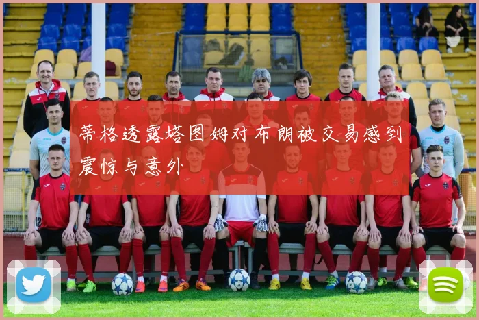 蒂格透露塔图姆对布朗被交易感到震惊与意外