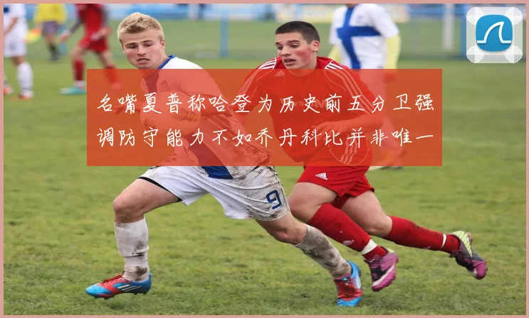 名嘴夏普称哈登为历史前五分卫强调防守能力不如乔丹科比并非唯一标准
