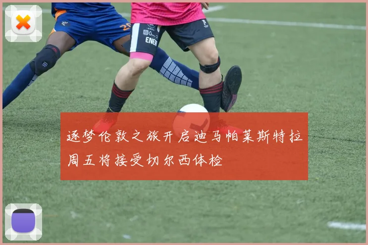 逐梦伦敦之旅开启迪马帕莱斯特拉周五将接受切尔西体检
