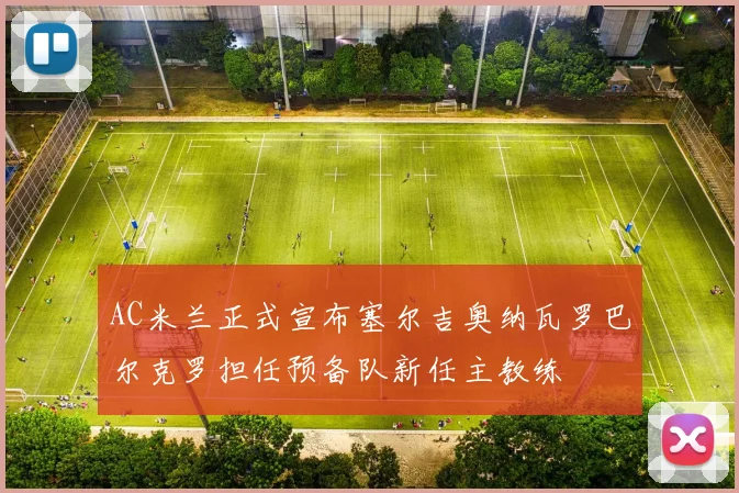 AC米兰正式宣布塞尔吉奥纳瓦罗巴尔克罗担任预备队新任主教练
