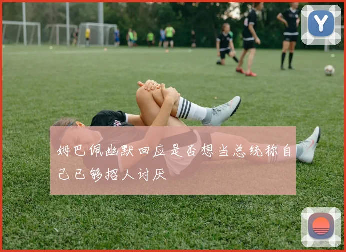 姆巴佩幽默回应是否想当总统称自己已够招人讨厌