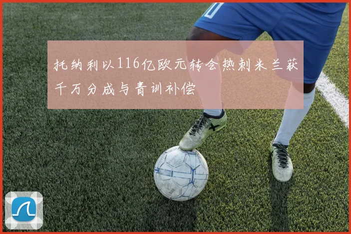 托纳利以116亿欧元转会热刺米兰获千万分成与青训补偿