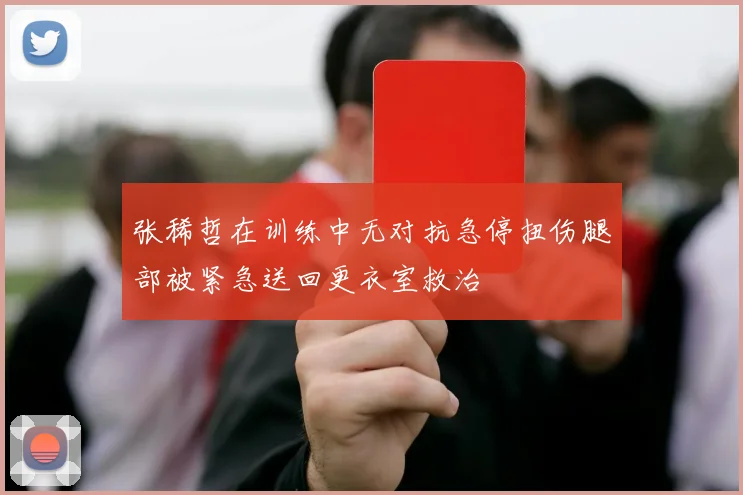 张稀哲在训练中无对抗急停扭伤腿部被紧急送回更衣室救治