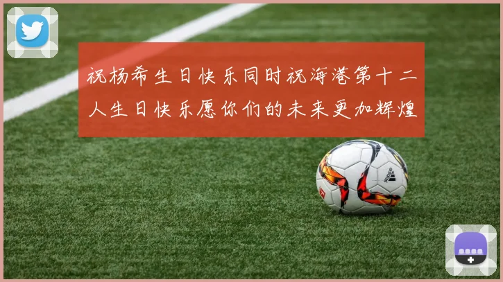 祝杨希生日快乐同时祝海港第十二人生日快乐愿你们的未来更加辉煌绚烂