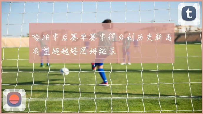 哈珀季后赛单赛季得分创历史新高有望超越塔图姆纪录
