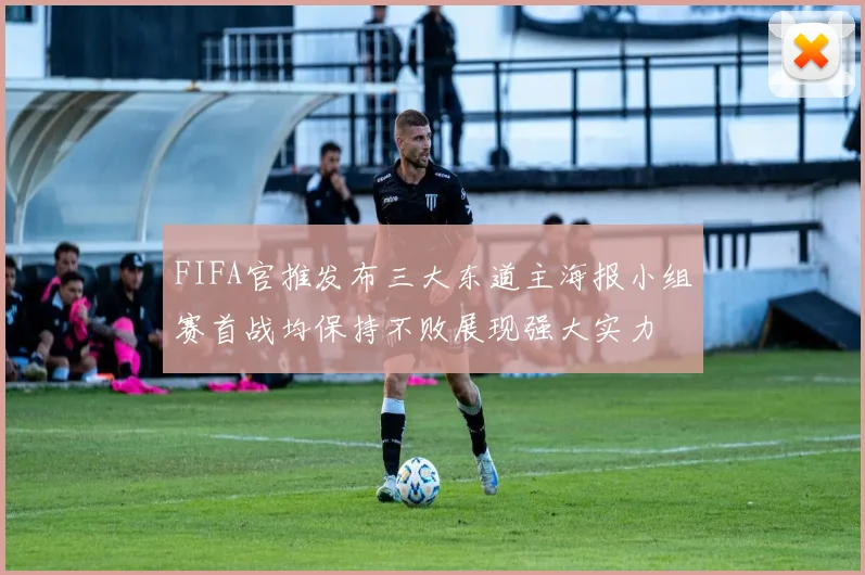 FIFA官推发布三大东道主海报小组赛首战均保持不败展现强大实力