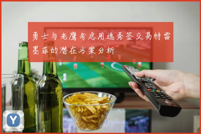 勇士与老鹰考虑用选秀签交易特雷墨菲的潜在方案分析
