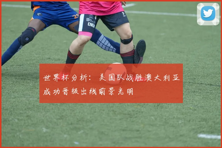 世界杯分析：美国队战胜澳大利亚成功晋级出线前景光明