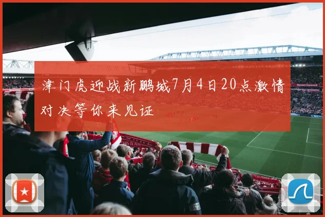 津门虎迎战新鹏城7月4日20点激情对决等你来见证
