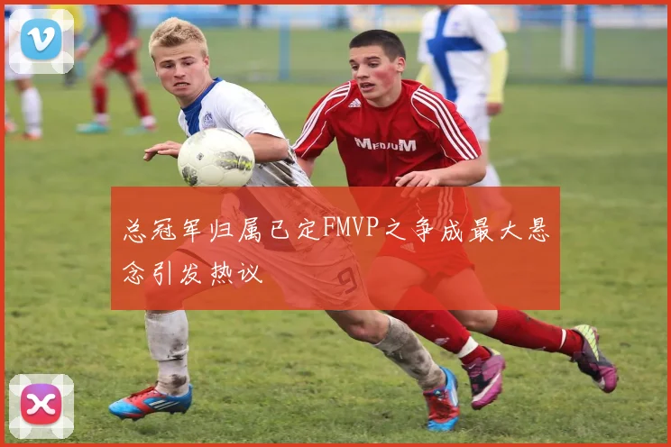 总冠军归属已定FMVP之争成最大悬念引发热议